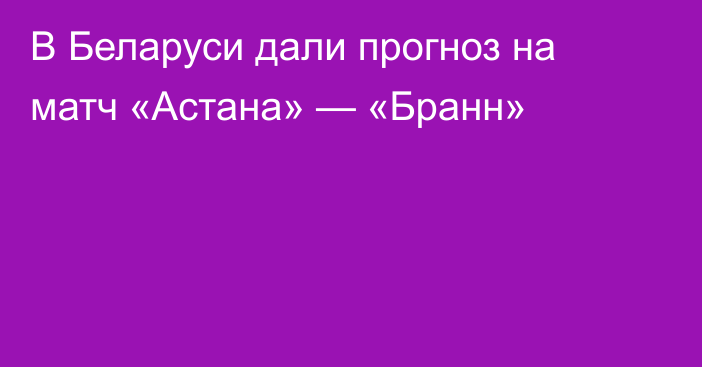 В Беларуси дали прогноз на матч «Астана» — «Бранн»