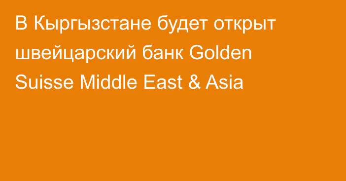 В Кыргызстане будет открыт швейцарский банк Golden Suisse Middle East & Asia