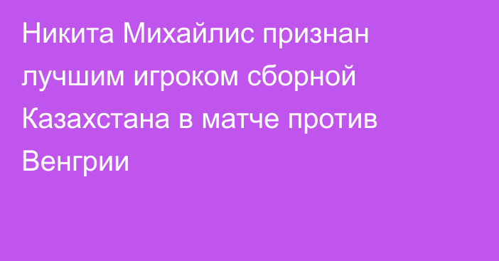 Никита Михайлис признан лучшим игроком сборной Казахстана в матче против Венгрии