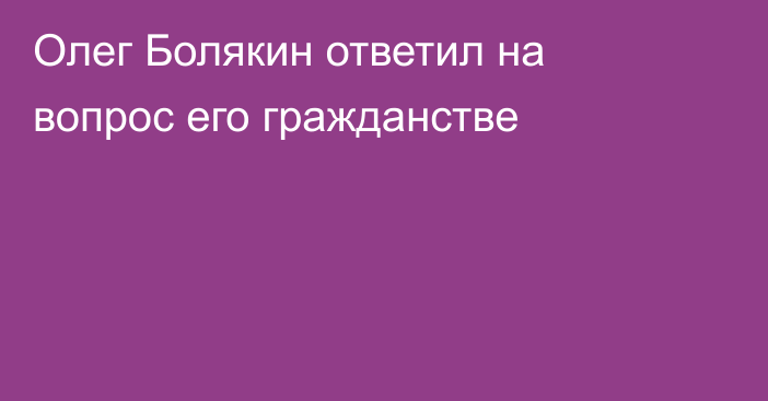 Олег Болякин ответил на вопрос его гражданстве