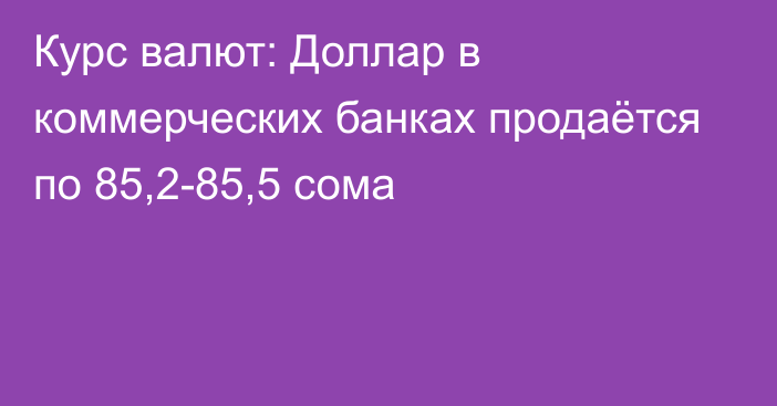 Курс валют: Доллар в коммерческих банках продаётся по 85,2-85,5 сома