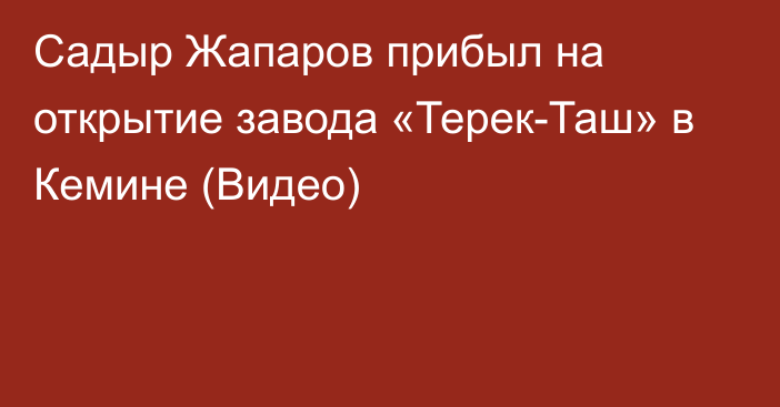 Садыр Жапаров прибыл на открытие завода «Терек-Таш» в Кемине (Видео)