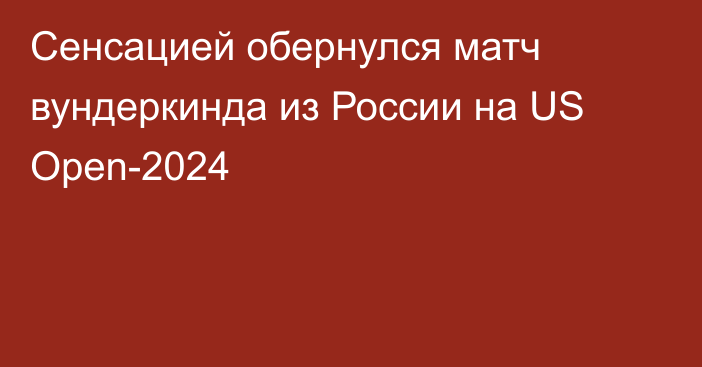 Сенсацией обернулся матч вундеркинда из России на US Open-2024