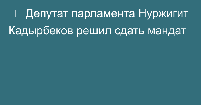 ❗️Депутат парламента Нуржигит Кадырбеков решил сдать мандат