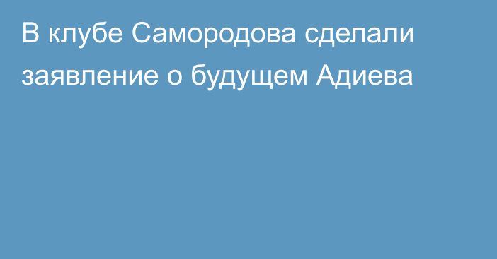 В клубе Самородова сделали заявление о будущем Адиева