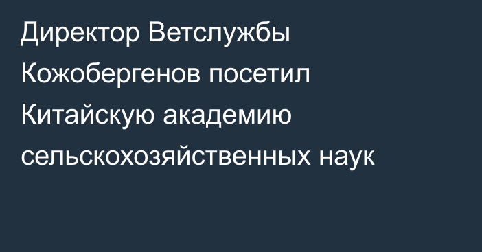 Директор Ветслужбы Кожобергенов посетил Китайскую академию сельскохозяйственных наук