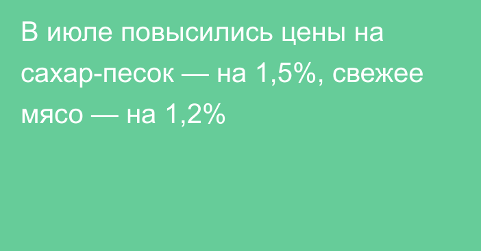 В июле повысились цены на сахар-песок — на 1,5%, свежее мясо — на 1,2%