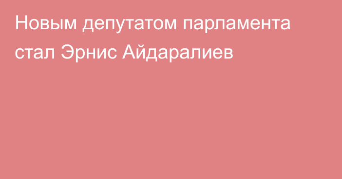 Новым депутатом парламента стал Эрнис Айдаралиев