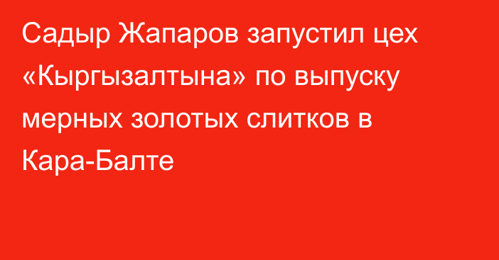 Садыр Жапаров запустил цех «Кыргызалтына» по выпуску мерных золотых слитков в Кара-Балте