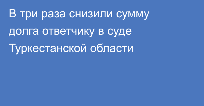 В три раза снизили сумму долга ответчику в суде Туркестанской области