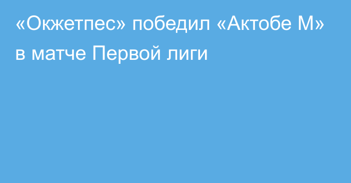 «Окжетпес» победил «Актобе М» в матче Первой лиги