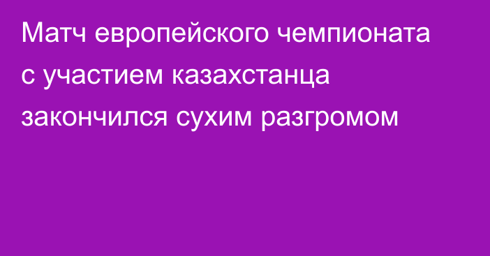 Матч европейского чемпионата с участием казахстанца закончился сухим разгромом