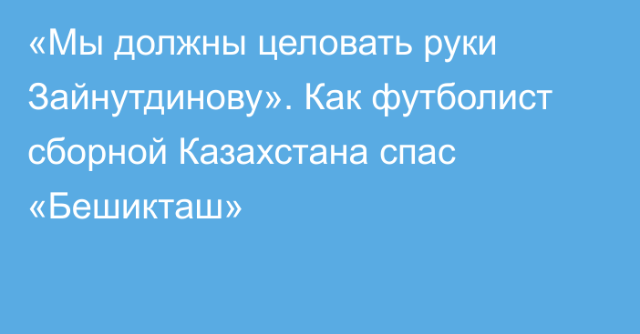 «Мы должны целовать руки Зайнутдинову». Как футболист сборной Казахстана спас «Бешикташ»