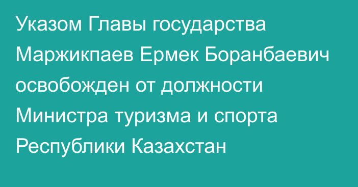 Указом Главы государства Маржикпаев Ермек Боранбаевич освобожден от должности Министра туризма и спорта Республики Казахстан