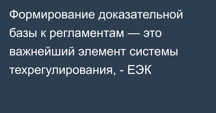 Формирование доказательной базы к регламентам — это важнейший элемент системы техрегулирования, - ЕЭК