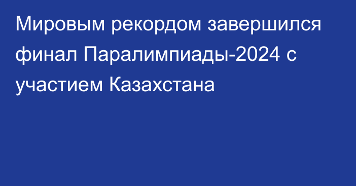 Мировым рекордом завершился финал Паралимпиады-2024 с участием Казахстана