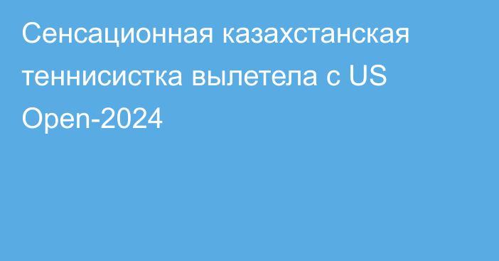 Сенсационная казахстанская теннисистка вылетела с US Open-2024