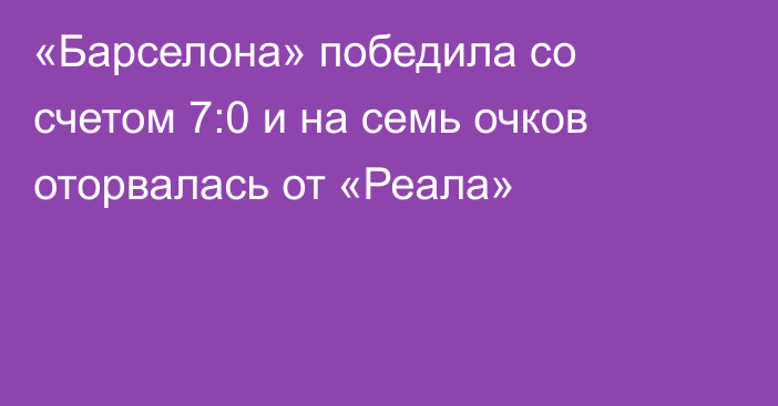 «Барселона» победила со счетом 7:0 и на семь очков оторвалась от «Реала»