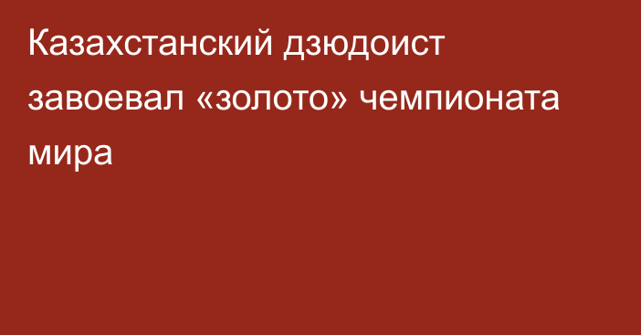 Казахстанский дзюдоист завоевал «золото» чемпионата мира