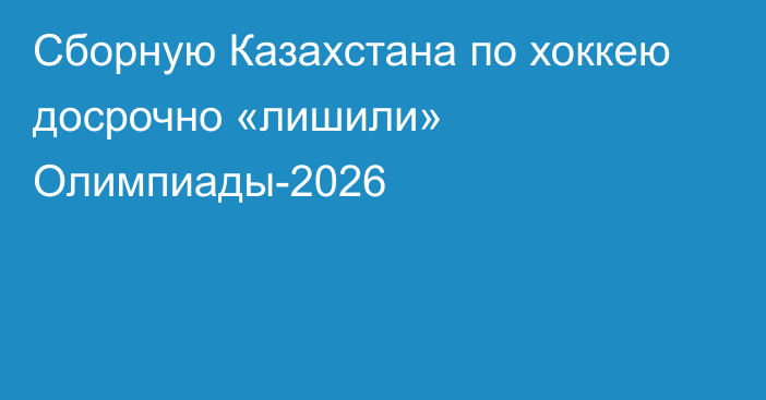 Сборную Казахстана по хоккею досрочно «лишили» Олимпиады-2026