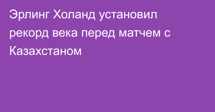 Эрлинг Холанд установил рекорд века перед матчем с Казахстаном