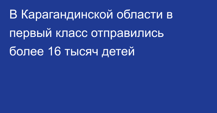 В Карагандинской области в первый класс отправились более 16 тысяч детей