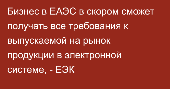 Бизнес в ЕАЭС в скором сможет получать все требования к выпускаемой на рынок продукции в электронной системе, - ЕЭК