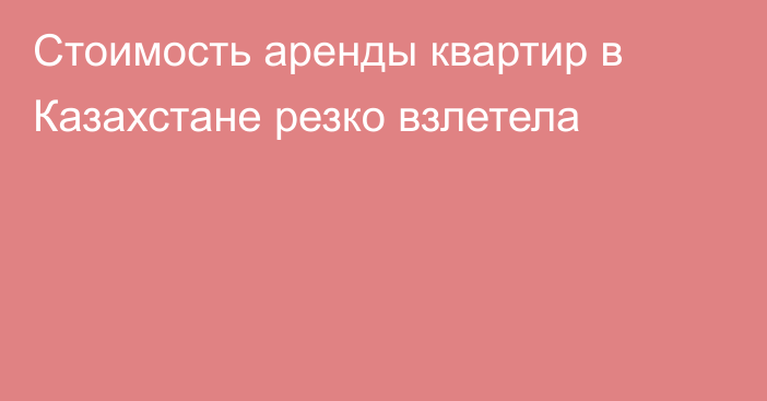 Стоимость аренды квартир в Казахстане резко взлетела