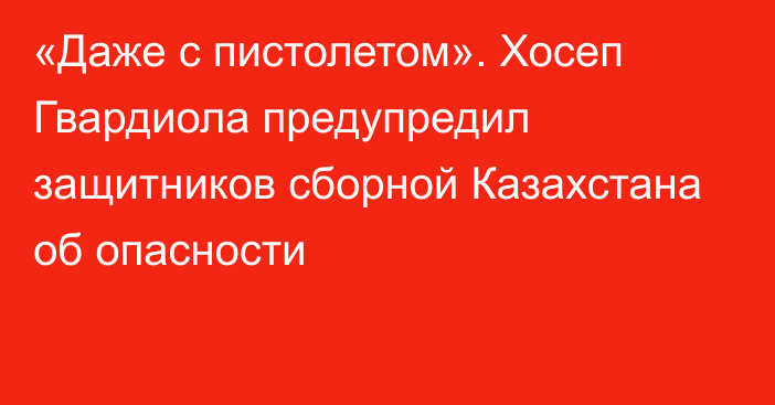 «Даже с пистолетом». Хосеп Гвардиола предупредил защитников сборной Казахстана об опасности