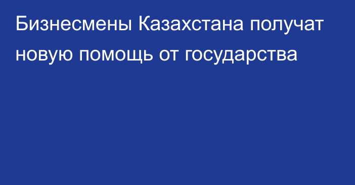 Бизнесмены Казахстана получат новую помощь от государства