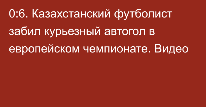 0:6. Казахстанский футболист забил курьезный автогол в европейском чемпионате. Видео