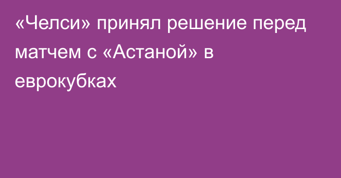 «Челси» принял решение перед матчем с «Астаной» в еврокубках