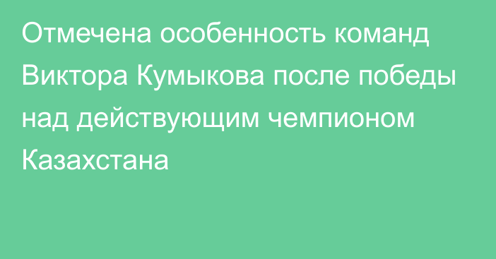 Отмечена особенность команд Виктора Кумыкова после победы над действующим чемпионом Казахстана