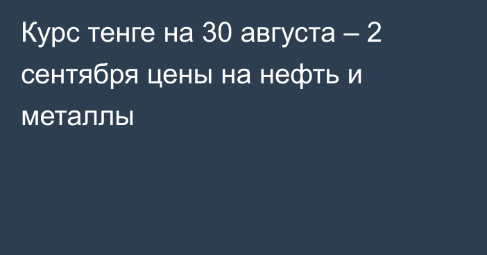 Курс тенге на 30 августа – 2 сентября цены на нефть и металлы