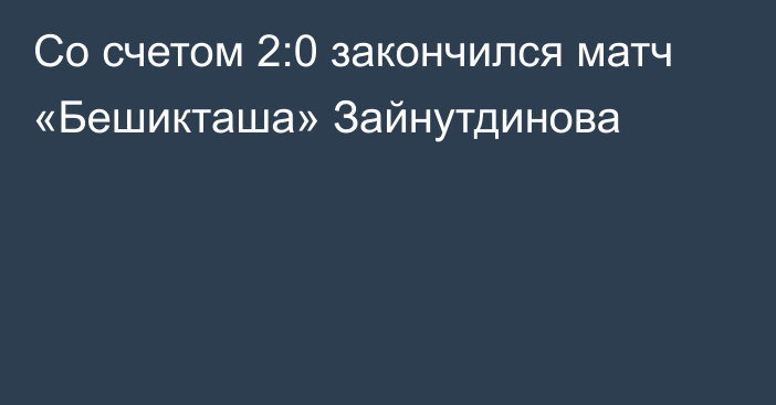 Со счетом 2:0 закончился матч «Бешикташа» Зайнутдинова