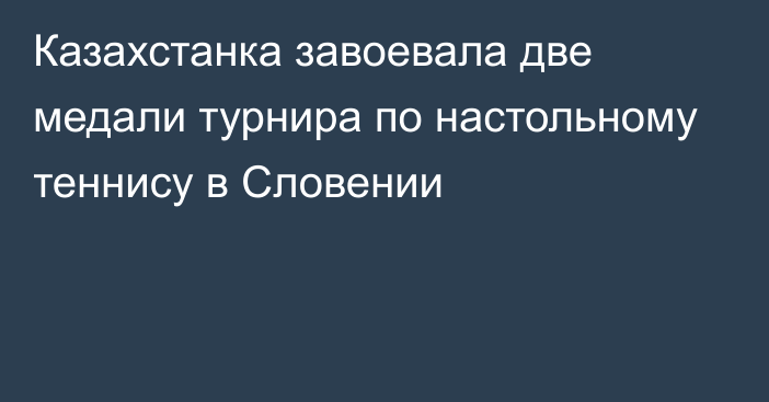 Казахстанка завоевала две медали турнира по настольному теннису в Словении