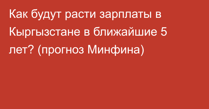 Как будут расти зарплаты в Кыргызстане в ближайшие 5 лет? (прогноз Минфина)