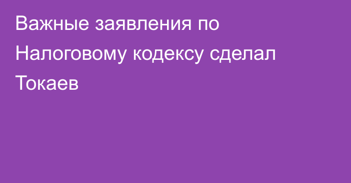 Важные заявления по Налоговому кодексу сделал Токаев