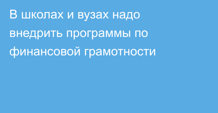 В школах и вузах надо внедрить программы по финансовой грамотности