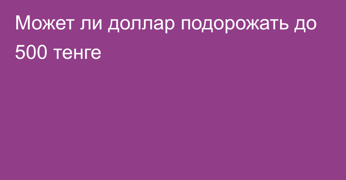 Может ли доллар подорожать до 500 тенге