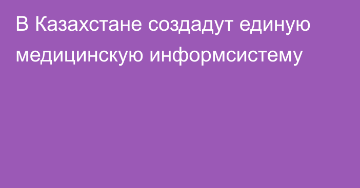 В Казахстане создадут единую медицинскую информсистему