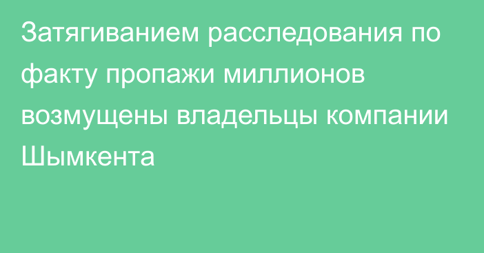 Затягиванием расследования по факту пропажи миллионов возмущены владельцы компании Шымкента