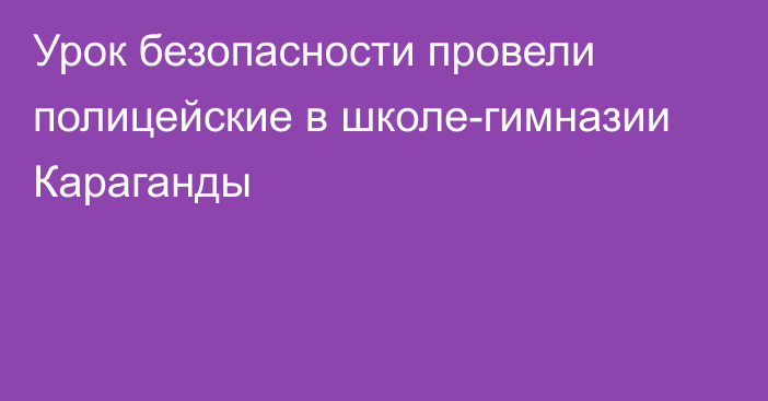 Урок безопасности провели полицейские в школе-гимназии Караганды