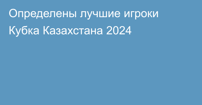 Определены лучшие игроки Кубка Казахстана 2024