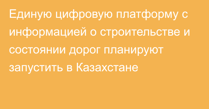 Единую цифровую платформу с информацией о строительстве и состоянии дорог планируют запустить в Казахстане