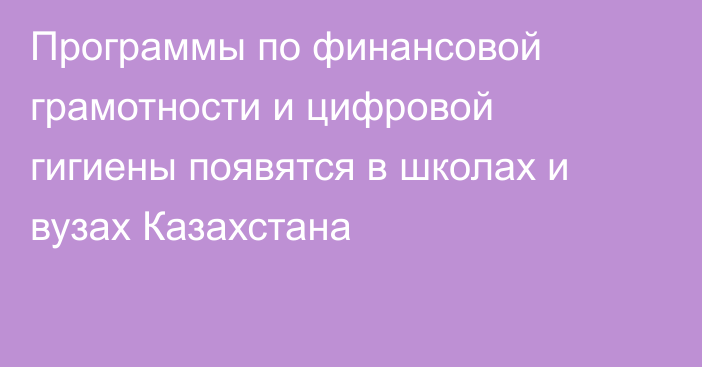 Программы по финансовой грамотности и цифровой гигиены появятся в школах и вузах Казахстана