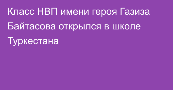 Класс НВП имени героя Газиза Байтасова открылся в школе Туркестана