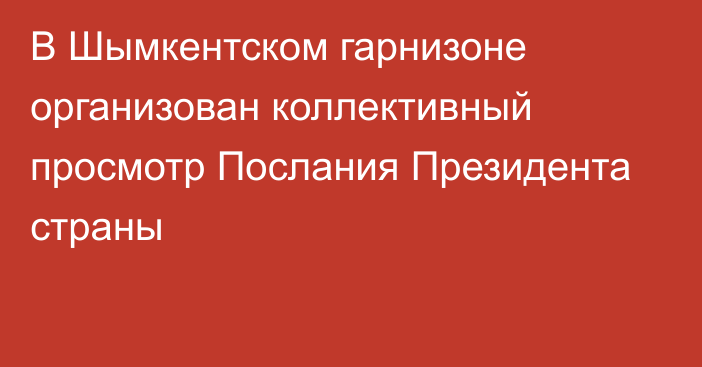 В Шымкентском гарнизоне организован коллективный просмотр Послания Президента страны