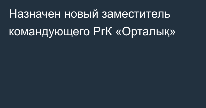 Назначен новый заместитель командующего РгК «Орталық»