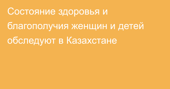 Состояние здоровья и благополучия женщин и детей обследуют в Казахстане